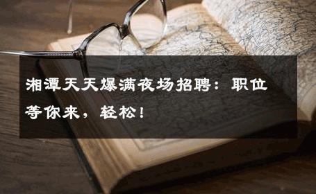 湘潭天天爆满夜场招聘：职位等你来，轻松！