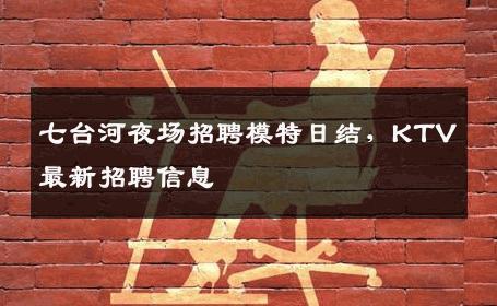 七台河夜场招聘模特日结，KTV最新招聘信息