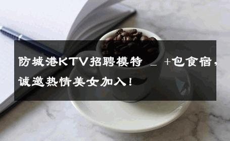 防城港KTV招聘模特 _ +包食宿，诚邀热情美女加入！