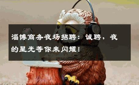 淄博商务夜场招聘：诚聘，夜的星光等你来闪耀！