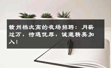 赣州档次高的夜场招聘：月薪过万，待遇优厚，诚邀精英加入！