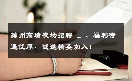 滁州高端夜场招聘 _ 、福利待遇优厚，诚邀精英加入！