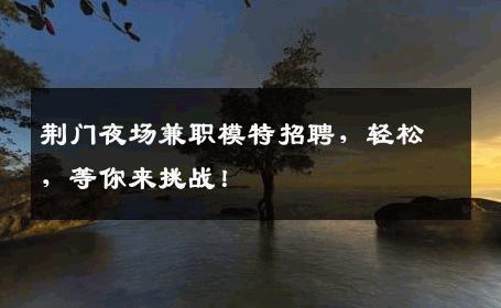 荆门夜场兼职模特招聘，轻松，等你来挑战！