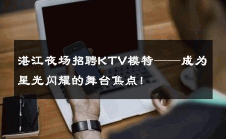 湛江夜场招聘KTV模特——成为星光闪耀的舞台焦点！