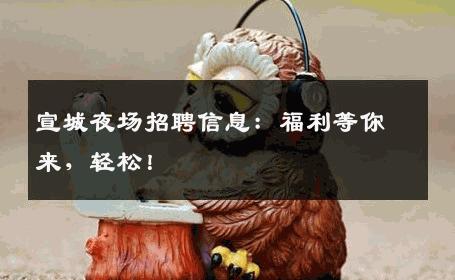 宣城夜场招聘信息：福利等你来，轻松！