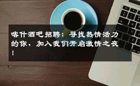 喀什酒吧招聘：寻找热情活力的你，加入我们开启激情之夜！
