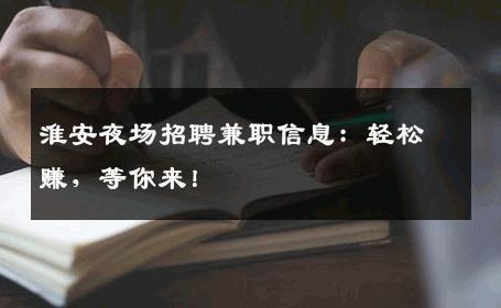 淮安夜场招聘兼职信息：轻松赚，等你来！