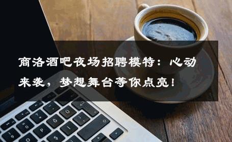商洛酒吧夜场招聘模特：心动来袭，梦想舞台等你点亮！