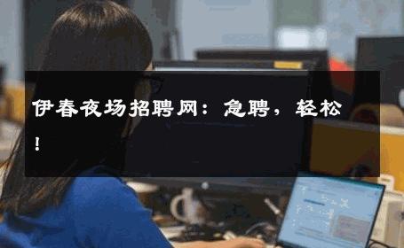 伊春夜场招聘网：急聘，轻松！