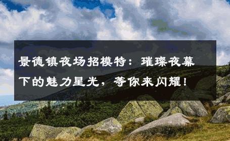 景德镇夜场招模特：璀璨夜幕下的魅力星光，等你来闪耀！
