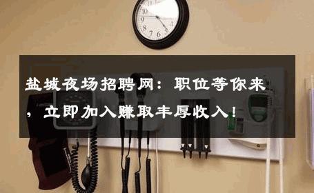 盐城夜场招聘网：职位等你来，立即加入赚取丰厚收入！
