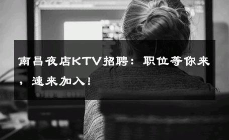 南昌夜店KTV招聘：职位等你来，速来加入！
