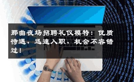 那曲夜场招聘礼仪模特：优质待遇，迅速入职，机会不容错过！