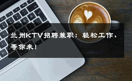 兰州KTV招聘兼职：轻松工作，等你来！