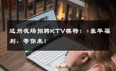 达州夜场招聘KTV模特：+豪华福利，等你来！