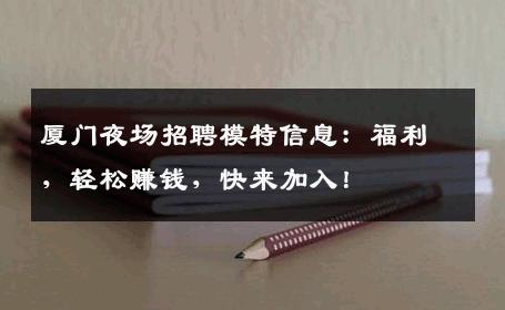 厦门夜场招聘模特信息：福利，轻松赚钱，快来加入！