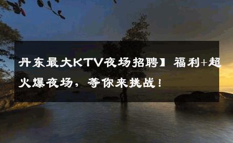 丹东最大KTV夜场招聘】福利+超火爆夜场，等你来挑战！