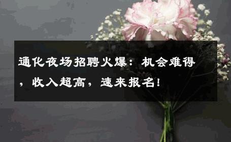 通化夜场招聘火爆：机会难得，收入超高，速来报名！