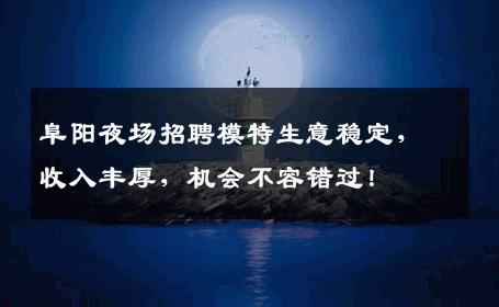 阜阳夜场招聘模特生意稳定，收入丰厚，机会不容错过！