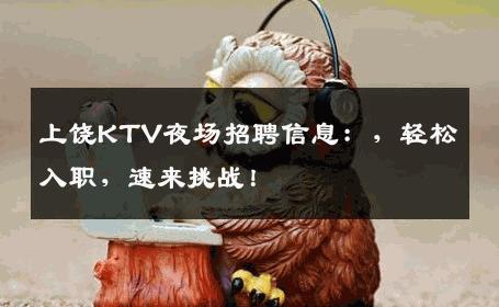 上饶KTV夜场招聘信息：，轻松入职，速来挑战！