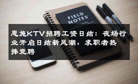 恩施KTV招聘工资日结：夜场行业开启日结新风潮，求职者热捧竞聘