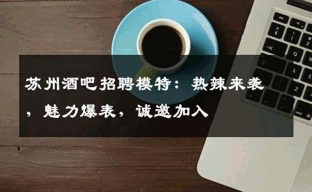 苏州酒吧招聘模特：热辣来袭，魅力爆表，诚邀加入