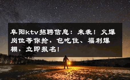阜阳ktv招聘信息：来袭！火爆岗位等你抢，包吃住、福利爆棚，立即报名！