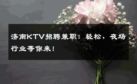 济南KTV招聘兼职：轻松，夜场行业等你来！