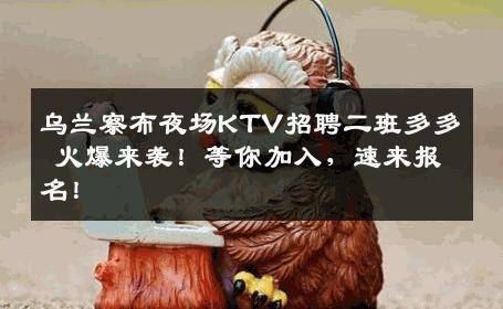 乌兰察布夜场KTV招聘二班多多 火爆来袭！等你加入，速来报名！