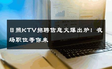 日照KTV招聘信息火爆出炉！夜场职位等你来