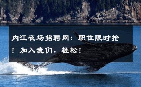 内江夜场招聘网：职位限时抢！加入我们，轻松！