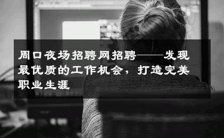 周口夜场招聘网招聘——发现最优质的工作机会，打造完美职业生涯
