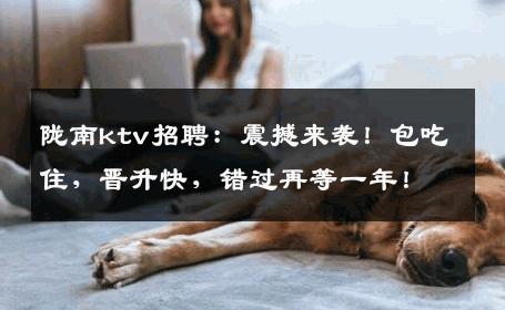 陇南ktv招聘：震撼来袭！包吃住，晋升快，错过再等一年！