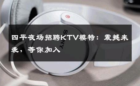 四平夜场招聘KTV模特：震撼来袭，等你加入