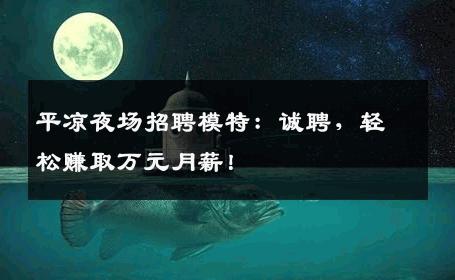 平凉夜场招聘模特：诚聘，轻松赚取万元月薪！
