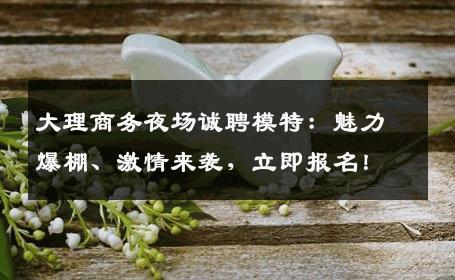大理商务夜场诚聘模特：魅力爆棚、激情来袭，立即报名！