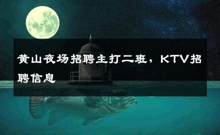 黄山夜场招聘主打二班，KTV招聘信息
