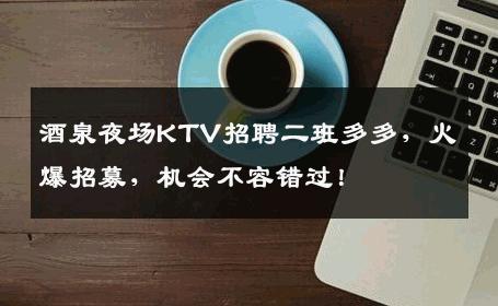 酒泉夜场KTV招聘二班多多，火爆招募，机会不容错过！