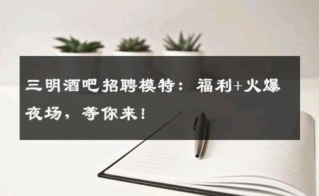 三明酒吧招聘模特：福利+火爆夜场，等你来！