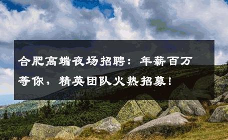 合肥高端夜场招聘：年薪百万等你，精英团队火热招募！