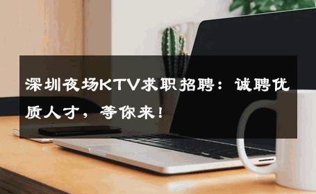 深圳夜场KTV求职招聘：诚聘优质人才，等你来！