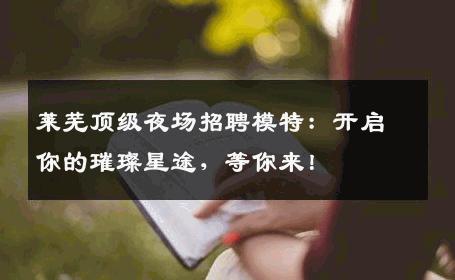 莱芜顶级夜场招聘模特：开启你的璀璨星途，等你来！