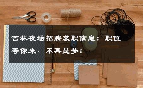吉林夜场招聘求职信息：职位等你来，不再是梦！