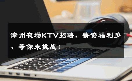 漳州夜场KTV招聘，薪资福利多，等你来挑战！
