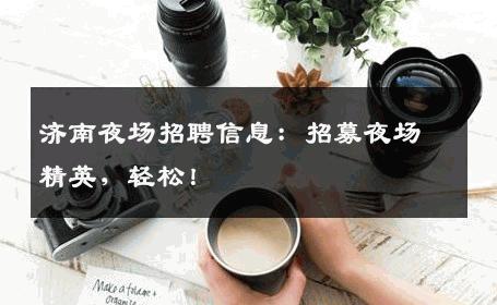 济南夜场招聘信息：招募夜场精英，轻松！