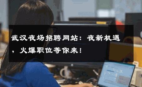 武汉夜场招聘网站：夜新机遇，火爆职位等你来！
