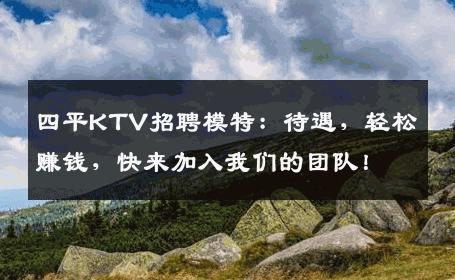 四平KTV招聘模特：待遇，轻松赚钱，快来加入我们的团队！
