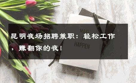 昆明夜场招聘兼职：轻松工作，赚翻你的夜！