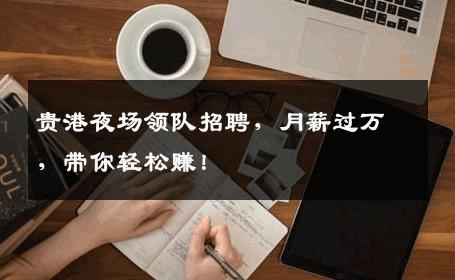 贵港夜场领队招聘，月薪过万，带你轻松赚！