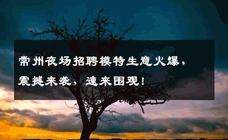 常州夜场招聘模特生意火爆，震撼来袭，速来围观！